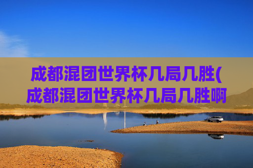 成都混团世界杯几局几胜(成都混团世界杯几局几胜啊)成都混团世界杯赛制,几局几胜