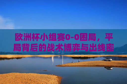 欧洲杯小组赛0-0困局，平局背后的战术博弈与出线密码，欧洲杯小组赛0-0困局，战术博弈与出线密码