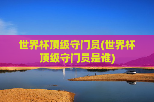 世界杯顶级守门员(世界杯顶级守门员是谁)
