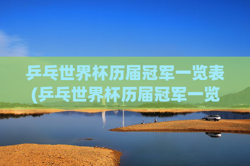 乒乓世界杯历届冠军一览表(乒乓世界杯历届冠军一览表图片)