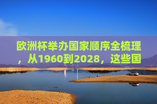 欧洲杯举办国家顺序全梳理,从1960到2028,这些国家曾承办,欧洲杯举办国家顺序全梳理(1960-2028)
