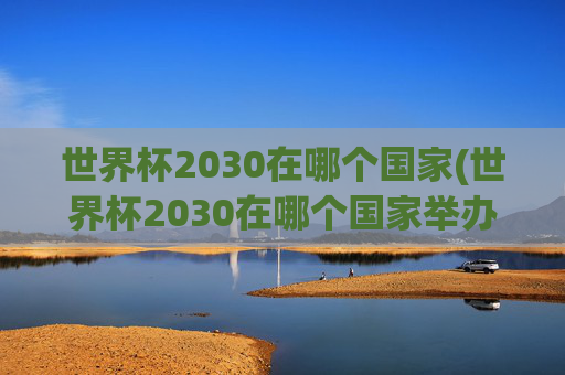 世界杯2030在哪个国家(世界杯2030在哪个国家举办)