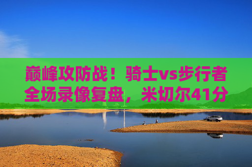 巅峰攻防战!骑士vs步行者全场录像复盘,米切尔41分绝杀,哈利伯顿三双难挽狂澜,巅峰攻防战!米切尔41分绝杀骑士,哈利伯顿三双难挽狂澜