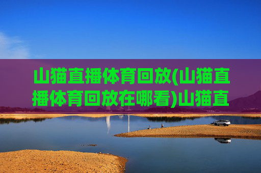 山猫直播体育回放(山猫直播体育回放在哪看)山猫直播体育回放观看指南
