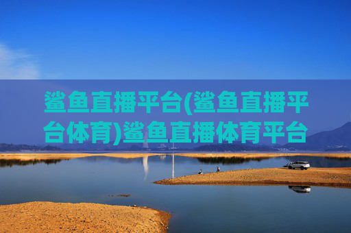 鲨鱼直播平台(鲨鱼直播平台体育)鲨鱼直播体育平台