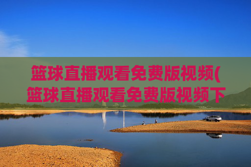 篮球直播观看免费版视频(篮球直播观看免费版视频下载)