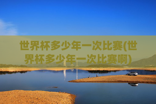 世界杯多少年一次比赛(世界杯多少年一次比赛啊)