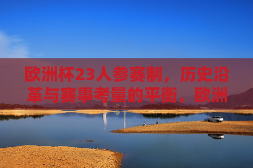 欧洲杯23人参赛制,历史沿革与赛事考量的平衡,欧洲杯23人参赛制,历史沿革与赛事考量的平衡