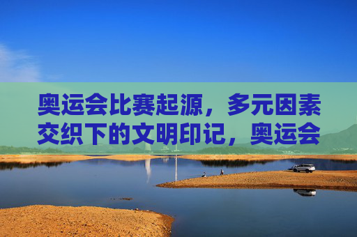 奥运会比赛起源,多元因素交织下的文明印记,奥运会起源,多元因素交织的文明印记
