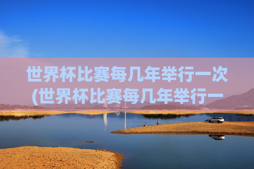 世界杯比赛每几年举行一次(世界杯比赛每几年举行一次)