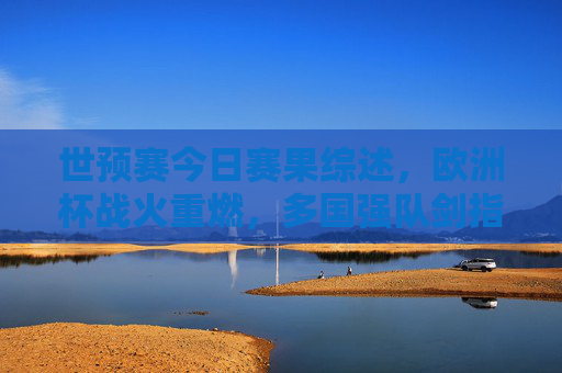 世预赛今日赛果综述,欧洲杯战火重燃,多国强队剑指正赛,世预赛赛果综述,欧洲杯战火重燃,多国强队剑指正赛