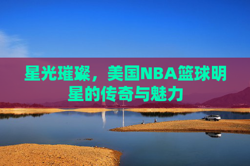 星光璀璨,美国NBA篮球明星的传奇与魅力