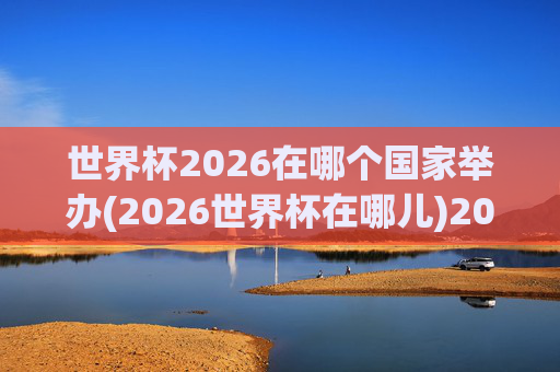 世界杯2026在哪个国家举办(2026世界杯在哪儿)2026世界杯在哪个国家举办？