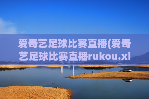 爱奇艺足球比赛直播(爱奇艺足球比赛直播rukou.xinyemian.中国)