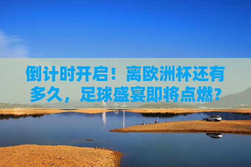 倒计时开启!离欧洲杯还有多久,足球盛宴即将点燃?倒计时开启!欧洲杯足球盛宴即将点燃