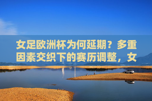 女足欧洲杯为何延期?多重因素交织下的赛历调整,女足欧洲杯延期,多重因素交织下的赛历调整