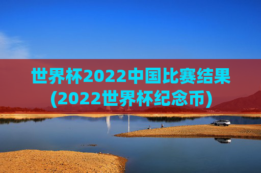 世界杯2022中国比赛结果(2022世界杯纪念币)