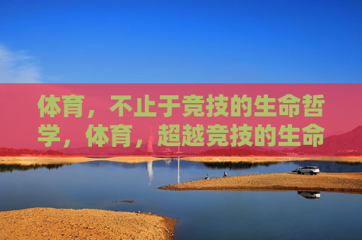 体育,不止于竞技的生命哲学,体育,超越竞技的生命哲学