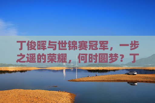 丁俊晖与世锦赛冠军，一步之遥的荣耀，何时圆梦？丁俊晖，一步之遥，何时圆梦世锦赛冠军？