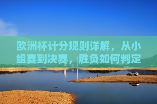 欧洲杯计分规则详解,从小组赛到决赛,胜负如何判定?