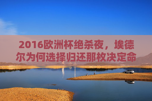 2016欧洲杯绝杀夜，埃德尔为何选择归还那枚决定命运的足球？2016欧洲杯绝杀夜，埃德尔归还决定命运足球