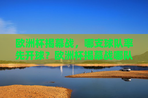 欧洲杯揭幕战，哪支球队率先开球？欧洲杯揭幕战哪队率先开球？