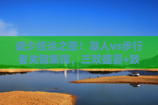 威少统治之夜!湖人vs步行者关键集锦,三双盛宴+致命一击,老将的硬核回应,威少统治之夜,三双盛宴+致命一击,湖人老将硬核回应步行者