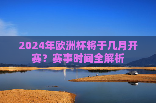 2024年欧洲杯将于几月开赛?赛事时间全解析