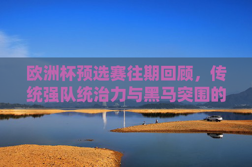欧洲杯预选赛往期回顾，传统强队统治力与黑马突围的经典轨迹，欧洲杯预选赛回望，传统强队统治与黑马突围的经典轨迹