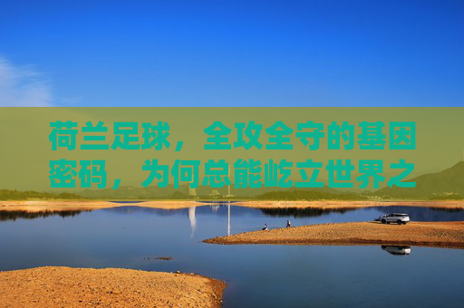 荷兰足球，全攻全守的基因密码，为何总能屹立世界之巅？全攻全守，荷兰足球屹立世界之巅的基因密码