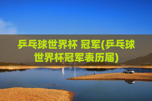 乒乓球世界杯 冠军(乒乓球世界杯冠军表历届)