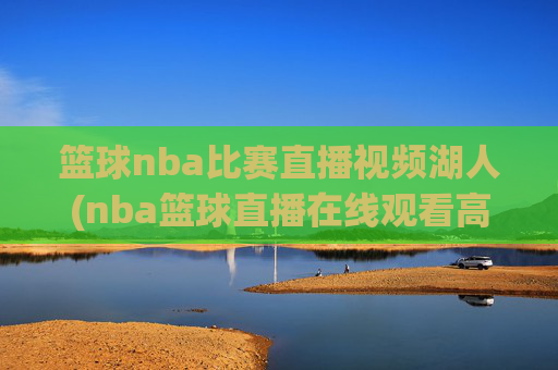 篮球nba比赛直播视频湖人(nba篮球直播在线观看高清直播视频)