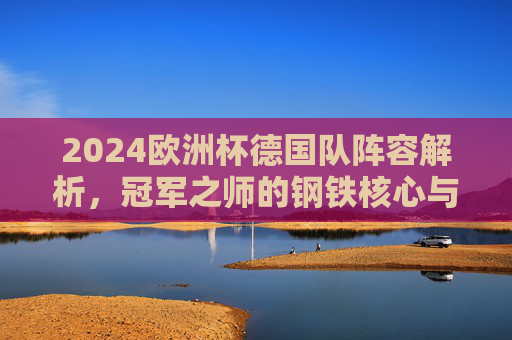 2024欧洲杯德国队阵容解析，冠军之师的钢铁核心与青春风暴，2024欧洲杯德国队，冠军之师的钢铁核心与青春风暴