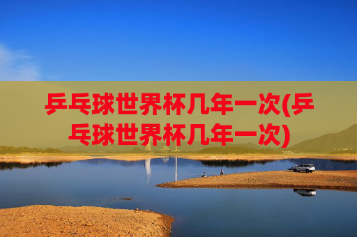 乒乓球世界杯几年一次(乒乓球世界杯几年一次)