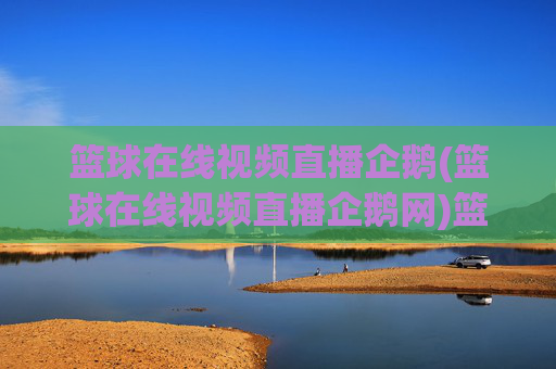 篮球在线视频直播企鹅(篮球在线视频直播企鹅网)篮球在线视频直播企鹅网