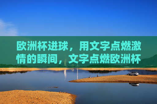 欧洲杯进球,用文字点燃激情的瞬间,文字点燃欧洲杯进球激情瞬间