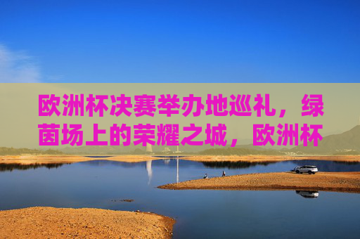 欧洲杯决赛举办地巡礼,绿茵场上的荣耀之城,欧洲杯决赛绿茵荣耀之城巡礼