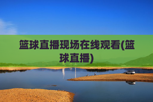 篮球直播现场在线观看(篮球直播)