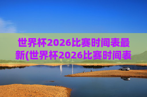 世界杯2026比赛时间表最新(世界杯2026比赛时间表最新消息)