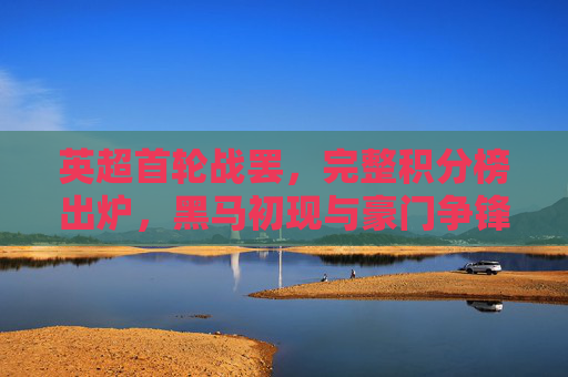 英超首轮战罢，完整积分榜出炉，黑马初现与豪门争锋，英超首轮积分榜出炉，黑马初现，豪门争锋