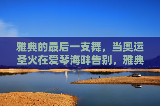 雅典的最后一支舞,当奥运圣火在爱琴海畔告别,雅典爱琴海畔,奥运圣火的最后一支舞