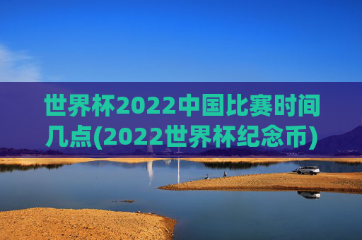 世界杯2022中国比赛时间几点(2022世界杯纪念币)