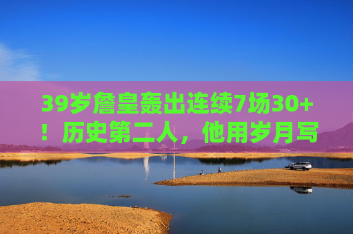 39岁詹皇轰出连续7场30+！历史第二人，他用岁月写就不老神话，39岁詹皇连续7场30+！历史第二人，岁月写就不老神话