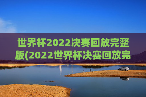 世界杯2022决赛回放完整版(2022世界杯决赛回放完整版)