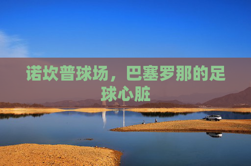 诺坎普球场,巴塞罗那的足球心脏