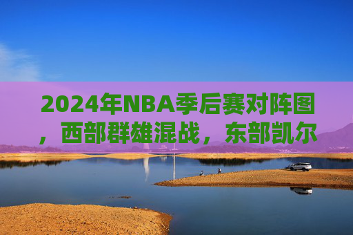 2024年NBA季后赛对阵图，西部群雄混战，东部凯尔特人领跑争冠，2024NBA季后赛，西部群雄混战，东部凯尔特人领跑争冠