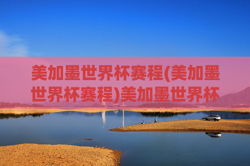 美加墨世界杯赛程(美加墨世界杯赛程)美加墨世界杯赛程