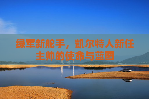 绿军新舵手,凯尔特人新任主帅的使命与蓝图