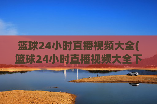 篮球24小时直播视频大全(篮球24小时直播视频大全下载)