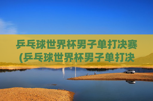 乒乓球世界杯男子单打决赛(乒乓球世界杯男子单打决赛时间)